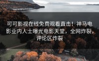 可可影视在线免费观看直击！神马电影业内人士曝光电影天堂，全网炸裂，评论区炸裂