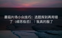 蘑菇片场小众技巧：选题库别再用错了（细思极恐）｜我真的服了