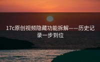 17c原创视频隐藏功能拆解——历史记录一步到位