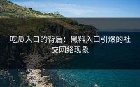吃瓜入口的背后：黑料入口引爆的社交网络现象