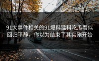 91大事件相关的91爆料猛料吃瓜看似回归平静，你以为结束了其实刚开始