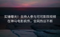 实锤曝光！主持人参与可可影院视频在神马电影疯传，全网热议不断