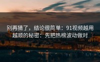 别再猜了，结论很简单：91视频越用越顺的秘密：先把热榜波动做对
