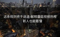 这条规则终于讲清-解释蘑菇视频热榜｜新人也能看懂