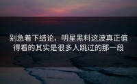 别急着下结论，明星黑料这波真正值得看的其实是很多人跳过的那一段