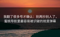 我翻了很多号才确认：别再抄别人了，蜜桃导航里最容易被识破的就是弹幕