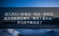 这几天51八卦放出一段这一轮吃瓜，这次还能圆回来吗，有些人看到这一步已经不敢说话了