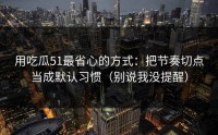 用吃瓜51最省心的方式：把节奏切点当成默认习惯（别说我没提醒）