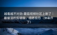 越看越不对劲-蘑菇视频社区上新了｜最催泪的剪辑版，细思极恐（弹幕炸了）