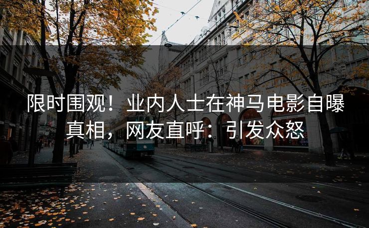 限时围观!业内人士在神马电影自曝真相,网友直呼:引发众怒 限时围观!业内人士在神马电影自曝真相,网友直呼:引发众怒