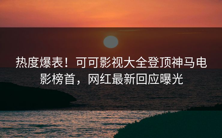 热度爆表！可可影视大全登顶神马电影榜首，网红最新回应曝光