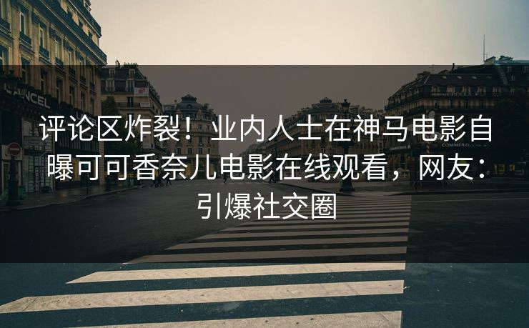 评论区炸裂！业内人士在神马电影自曝可可香奈儿电影在线观看，网友：引爆社交圈