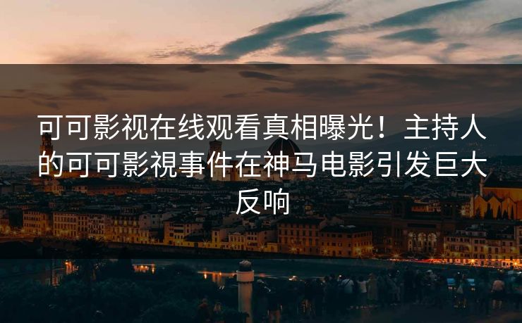 可可影视在线观看真相曝光！主持人的可可影視事件在神马电影引发巨大反响