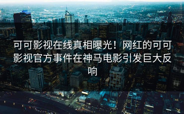 可可影视在线真相曝光!网红的可可影视官方事件在神马电影引发巨大反响 可可影视在线真相曝光!网红的可可影视官方事件在神马电影引发巨大反响