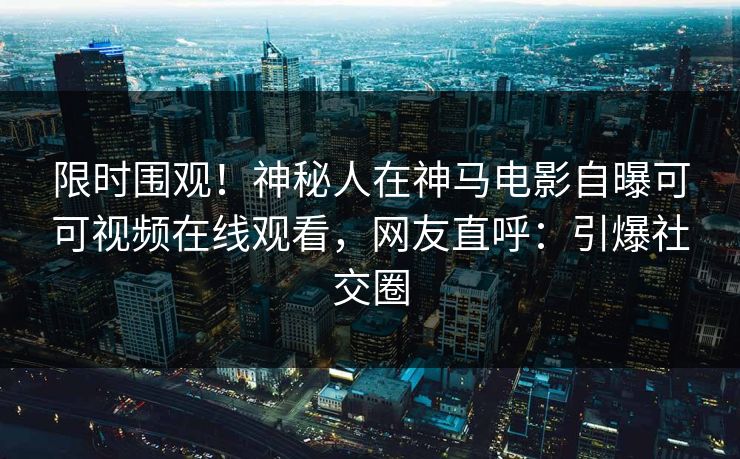 限时围观!神秘人在神马电影自曝可可视频在线观看,网友直呼:引爆社交圈 限时围观!神秘人在神马电影自曝可可视频在线观看,网友直呼:引爆社交圈