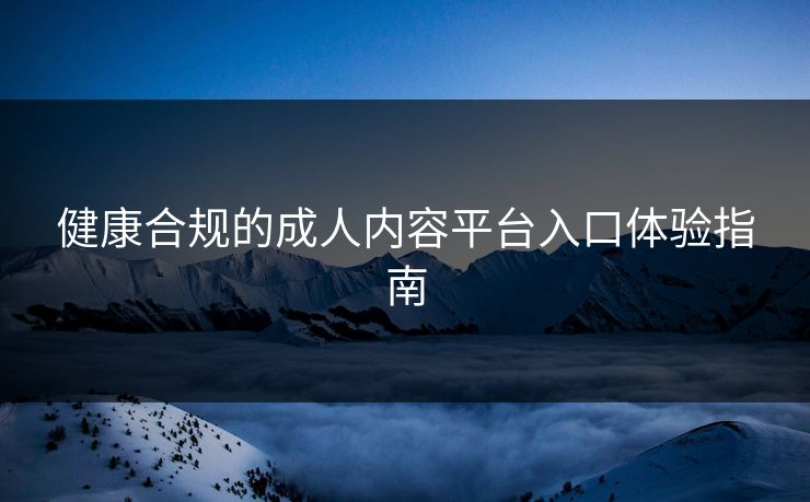 健康合规的成人内容平台入口体验指南