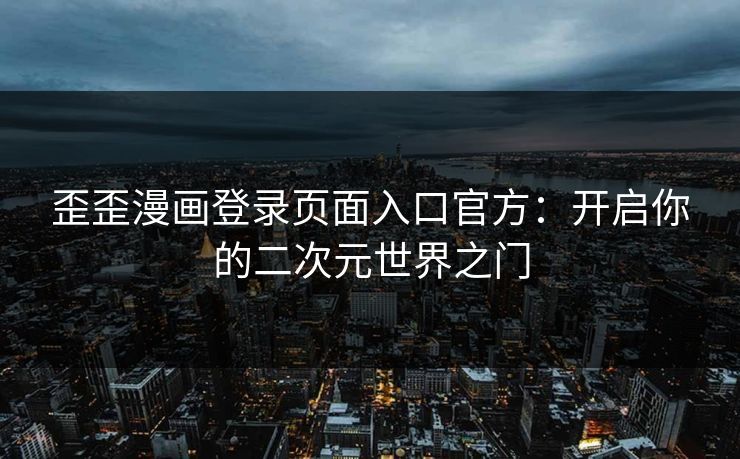 歪歪漫画登录页面入口官方：开启你的二次元世界之门