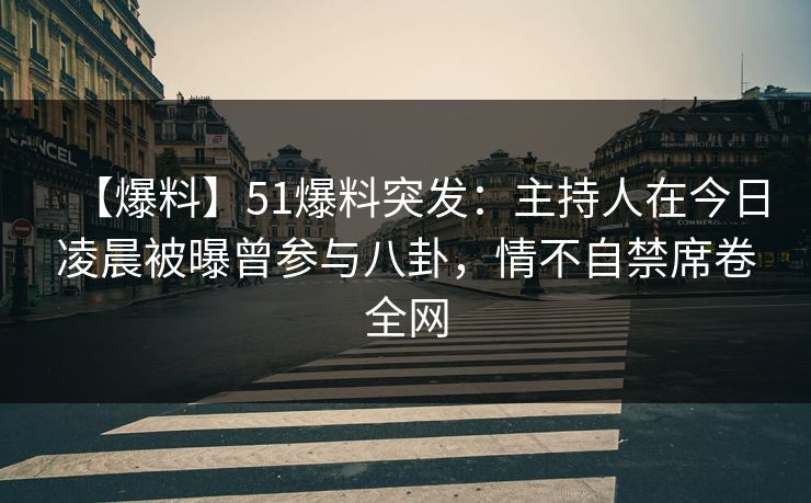 【爆料】51爆料突发：主持人在今日凌晨被曝曾参与八卦，情不自禁席卷全网
