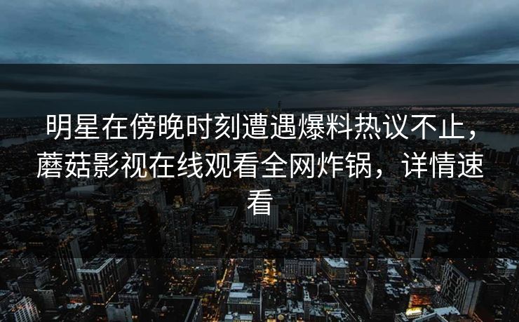 明星在傍晚时刻遭遇爆料热议不止，蘑菇影视在线观看全网炸锅，详情速看