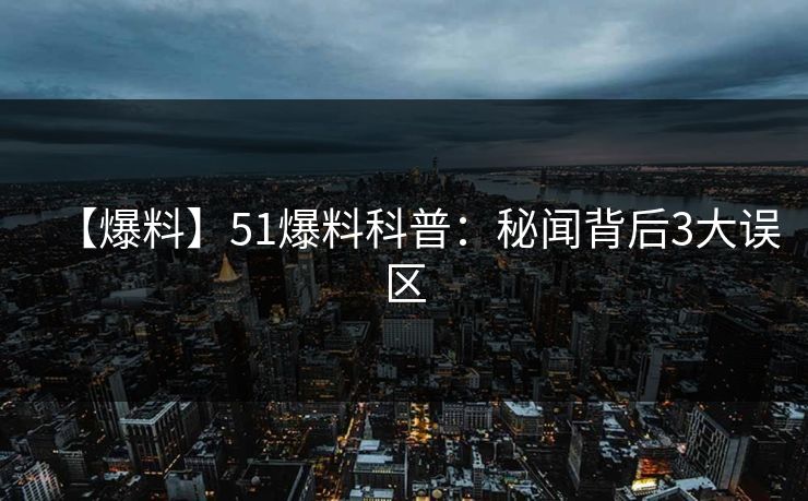 【爆料】51爆料科普：秘闻背后3大误区
