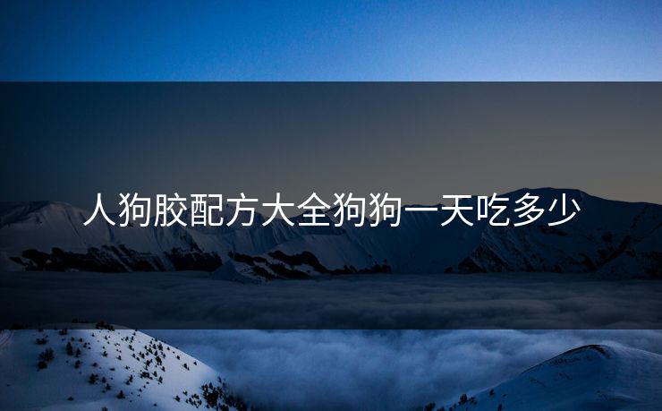 人狗胶配方大全狗狗一天吃多少