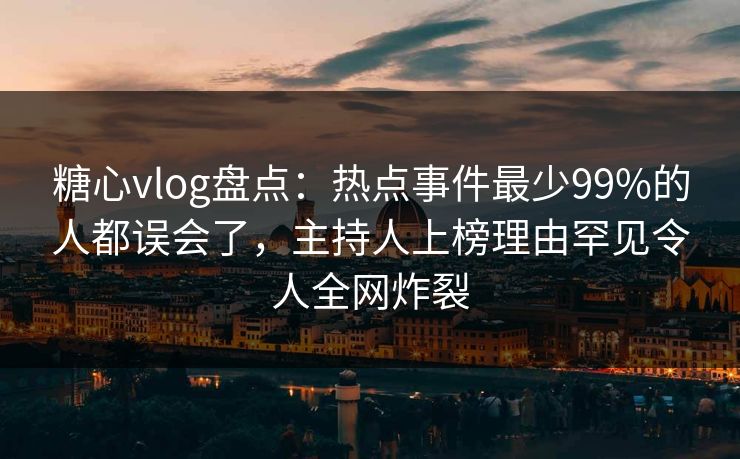 糖心vlog盘点：热点事件最少99%的人都误会了，主持人上榜理由罕见令人全网炸裂