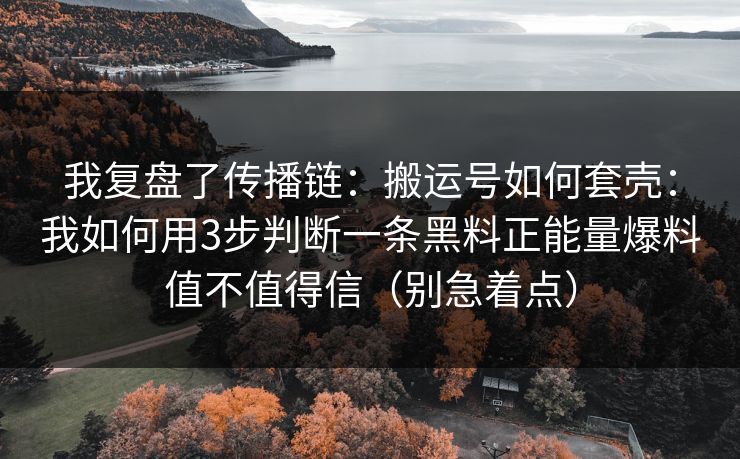 我复盘了传播链：搬运号如何套壳：我如何用3步判断一条黑料正能量爆料值不值得信（别急着点）