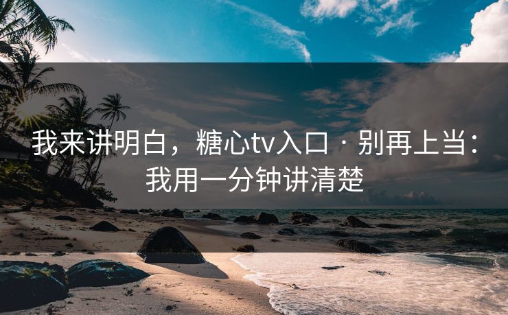 我来讲明白，糖心tv入口 · 别再上当：我用一分钟讲清楚
