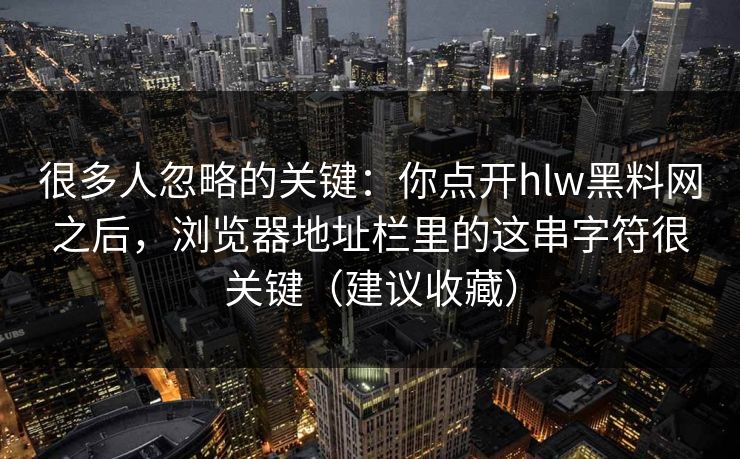 很多人忽略的关键：你点开hlw黑料网之后，浏览器地址栏里的这串字符很关键（建议收藏）