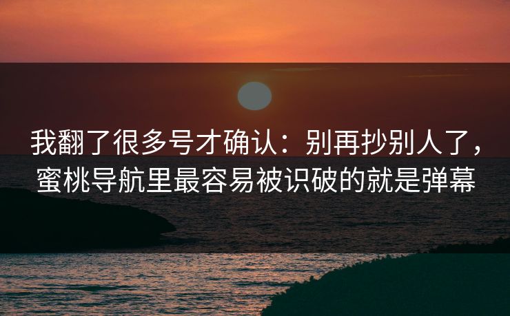我翻了很多号才确认：别再抄别人了，蜜桃导航里最容易被识破的就是弹幕
