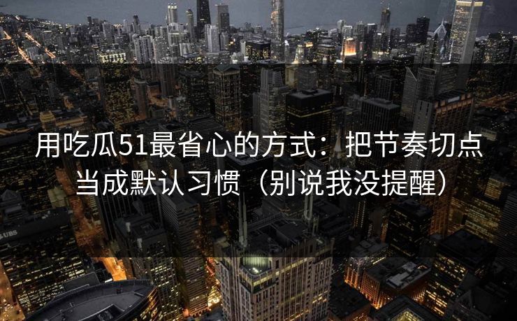 用吃瓜51最省心的方式：把节奏切点当成默认习惯（别说我没提醒）
