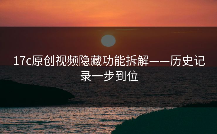 17c原创视频隐藏功能拆解——历史记录一步到位