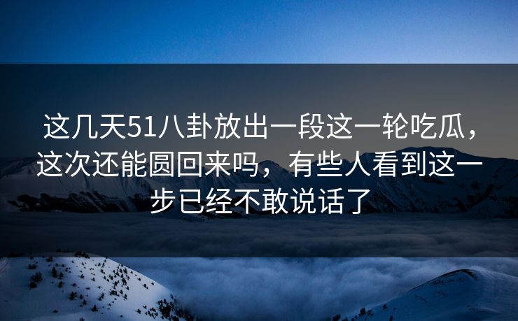 这几天51八卦放出一段这一轮吃瓜，这次还能圆回来吗，有些人看到这一步已经不敢说话了
