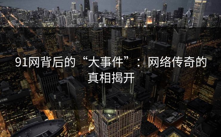 91网背后的“大事件”：网络传奇的真相揭开
