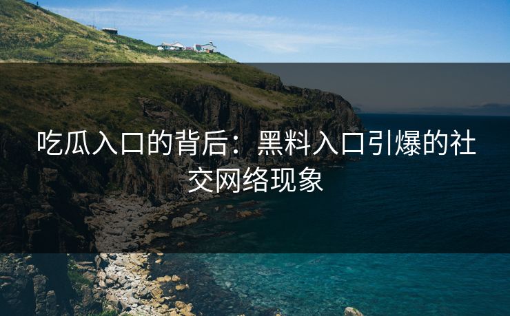 吃瓜入口的背后：黑料入口引爆的社交网络现象