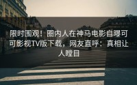 限时围观！圈内人在神马电影自曝可可影视TV版下载，网友直呼：真相让人瞠目