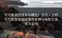 可可影视在线真相曝光！业内人士的可可影视电脑版事件在神马电影引发巨大反响