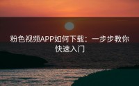 粉色视频APP如何下载：一步步教你快速入门