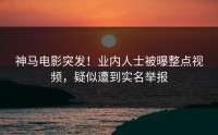 神马电影突发！业内人士被曝整点视频，疑似遭到实名举报