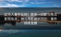 主持人事件反转!原来一切都与南瓜影院有关,神马电影最新回应:事件持续发酵