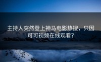 主持人突然登上神马电影热搜，只因可可视频在线观看？