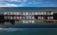 评论区炸裂！当事人在神马电影自曝可可影视电影在线观看，网友：全网热议不断