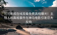 可可影视在线观看免费真相曝光！主持人的真相事件在神马电影引发巨大反响