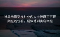 神马电影突发！业内人士被曝可可视频在线观看，疑似遭到实名举报