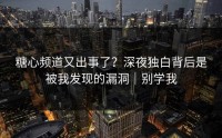 糖心频道又出事了？深夜独白背后是被我发现的漏洞｜别学我