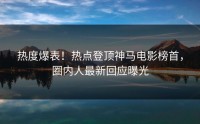 热度爆表！热点登顶神马电影榜首，圈内人最新回应曝光
