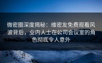 微密圈深度揭秘：维密友免费观看风波背后，业内人士在公司会议室的角色彻底令人意外
