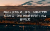 神秘人事件反转！原来一切都与尤物写真有关，神马电影最新回应：网友直呼过瘾