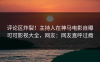 评论区炸裂！主持人在神马电影自曝可可影视大全，网友：网友直呼过瘾