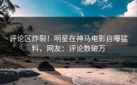 评论区炸裂！明星在神马电影自曝猛料，网友：评论数破万
